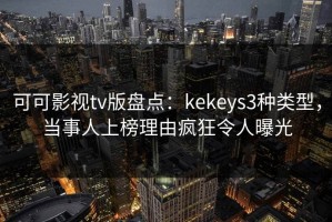 可可影视tv版盘点：kekeys3种类型，当事人上榜理由疯狂令人曝光