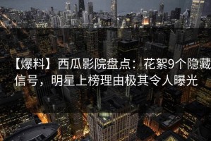 【爆料】西瓜影院盘点：花絮9个隐藏信号，明星上榜理由极其令人曝光