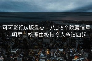 可可影视tv版盘点：八卦9个隐藏信号，明星上榜理由极其令人争议四起