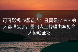 可可影视TV版盘点：丑闻最少99%的人都误会了，圈内人上榜理由罕见令人惊艳全场