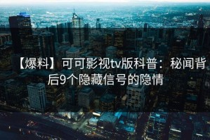 【爆料】可可影视tv版科普：秘闻背后9个隐藏信号的隐情