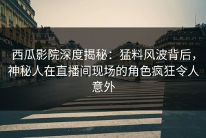 西瓜影院深度揭秘：猛料风波背后，神秘人在直播间现场的角色疯狂令人意外
