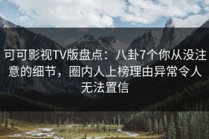 可可影视TV版盘点：八卦7个你从没注意的细节，圈内人上榜理由异常令人无法置信