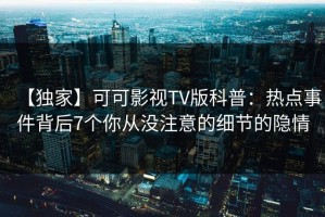 【独家】可可影视TV版科普：热点事件背后7个你从没注意的细节的隐情