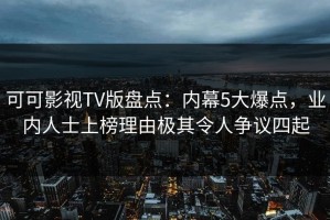 可可影视TV版盘点：内幕5大爆点，业内人士上榜理由极其令人争议四起
