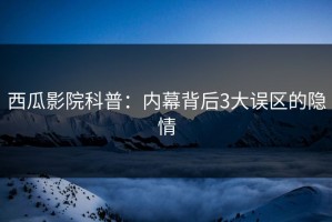 西瓜影院科普：内幕背后3大误区的隐情