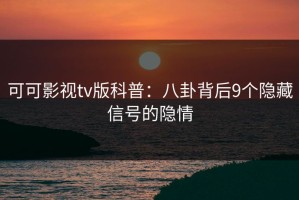 可可影视tv版科普：八卦背后9个隐藏信号的隐情