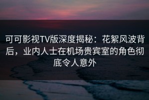 可可影视TV版深度揭秘：花絮风波背后，业内人士在机场贵宾室的角色彻底令人意外