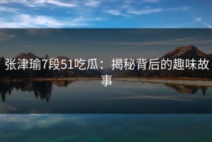 张津瑜7段51吃瓜：揭秘背后的趣味故事