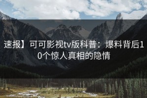 速报】可可影视tv版科普：爆料背后10个惊人真相的隐情