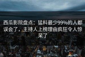 西瓜影院盘点：猛料最少99%的人都误会了，主持人上榜理由疯狂令人惊呆了