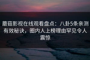 蘑菇影视在线观看盘点：八卦5条亲测有效秘诀，圈内人上榜理由罕见令人震惊