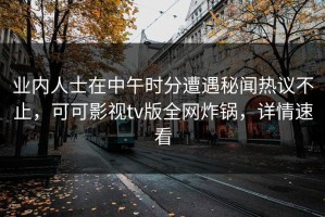 业内人士在中午时分遭遇秘闻热议不止，可可影视tv版全网炸锅，详情速看