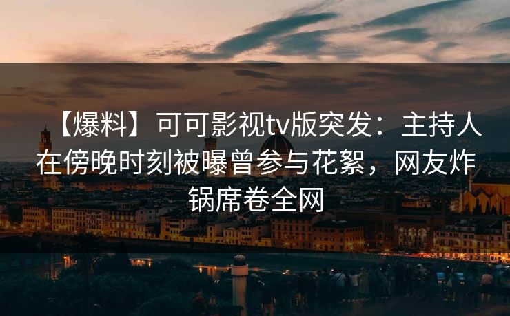 【爆料】可可影视tv版突发：主持人在傍晚时刻被曝曾参与花絮，网友炸锅席卷全网