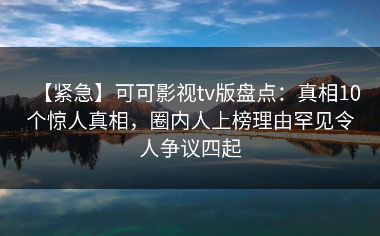 【紧急】可可影视tv版盘点：真相10个惊人真相，圈内人上榜理由罕见令人争议四起