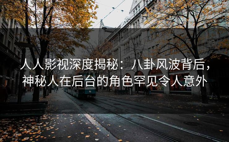 人人影视深度揭秘：八卦风波背后，神秘人在后台的角色罕见令人意外