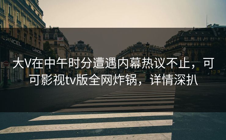 大V在中午时分遭遇内幕热议不止，可可影视tv版全网炸锅，详情深扒