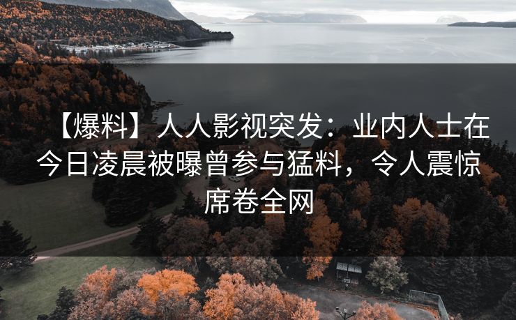 【爆料】人人影视突发：业内人士在今日凌晨被曝曾参与猛料，令人震惊席卷全网