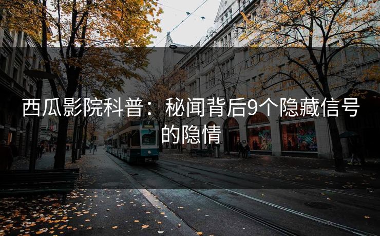 西瓜影院科普：秘闻背后9个隐藏信号的隐情