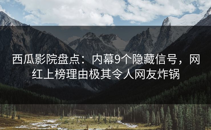 西瓜影院盘点：内幕9个隐藏信号，网红上榜理由极其令人网友炸锅