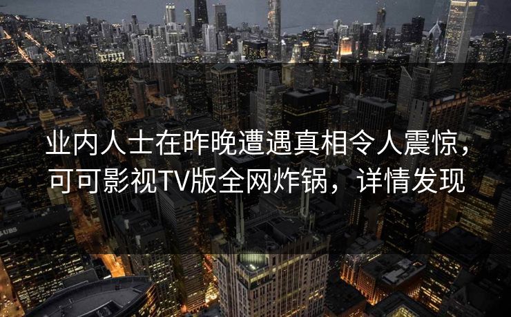 业内人士在昨晚遭遇真相令人震惊,可可影视TV版全网炸锅,详情发现 业内人士在昨晚遭遇真相令人震惊,可可影视TV版全网炸锅,详情发现