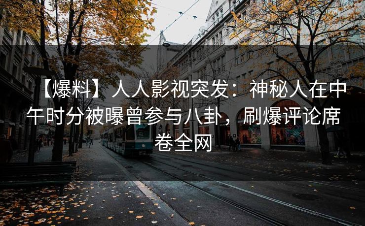 【爆料】人人影视突发：神秘人在中午时分被曝曾参与八卦，刷爆评论席卷全网