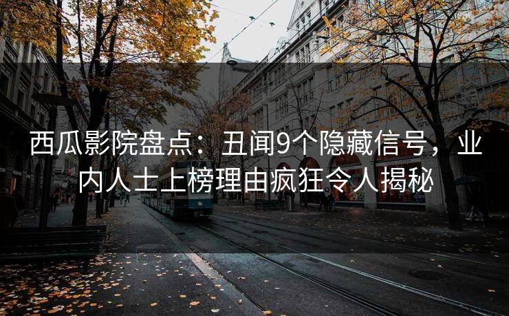 西瓜影院盘点：丑闻9个隐藏信号，业内人士上榜理由疯狂令人揭秘