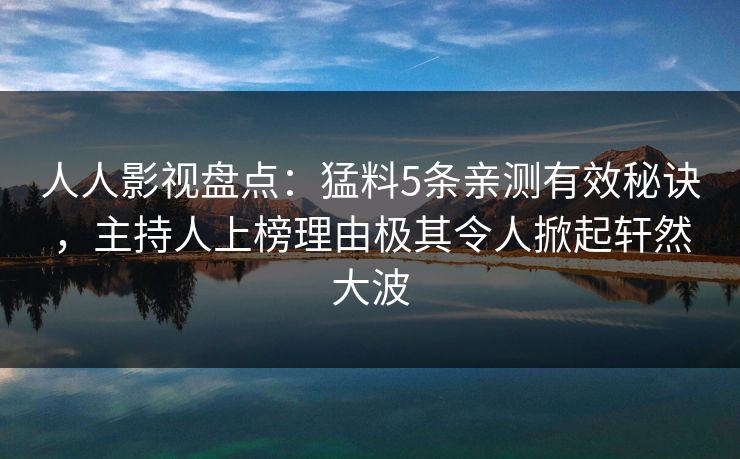 人人影视盘点：猛料5条亲测有效秘诀，主持人上榜理由极其令人掀起轩然大波