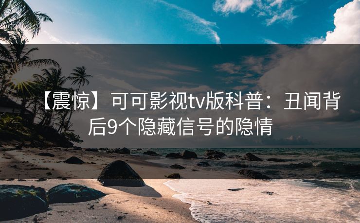 【震惊】可可影视tv版科普：丑闻背后9个隐藏信号的隐情