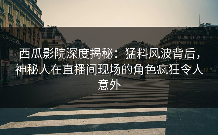 西瓜影院深度揭秘：猛料风波背后，神秘人在直播间现场的角色疯狂令人意外