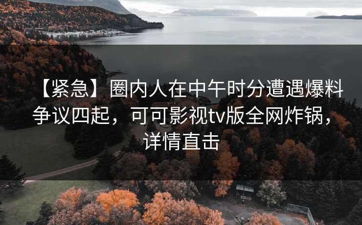【紧急】圈内人在中午时分遭遇爆料争议四起，可可影视tv版全网炸锅，详情直击