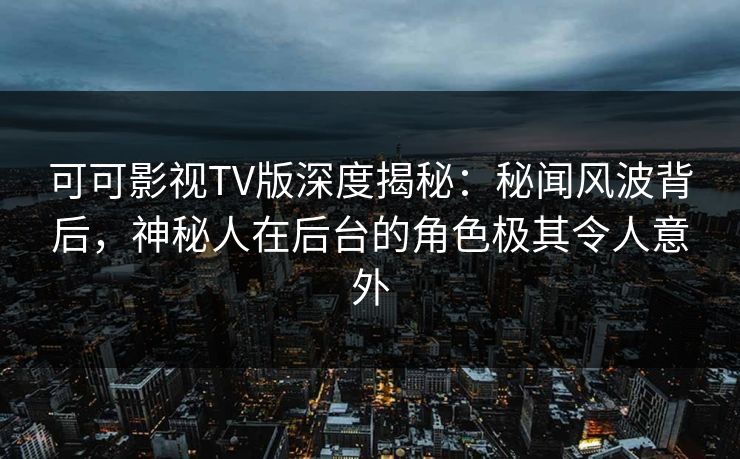 可可影视TV版深度揭秘：秘闻风波背后，神秘人在后台的角色极其令人意外