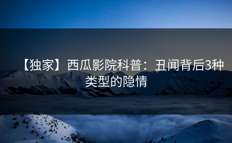 【独家】西瓜影院科普:丑闻背后3种类型的隐情 【独家】西瓜影院科普:丑闻背后3种类型的隐情