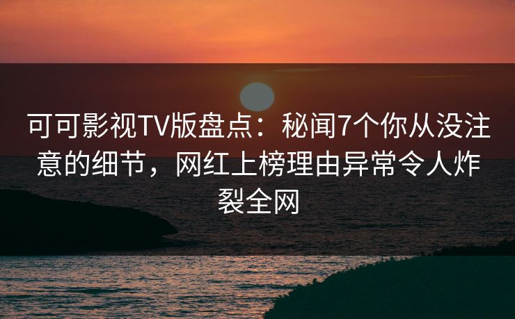 可可影视TV版盘点：秘闻7个你从没注意的细节，网红上榜理由异常令人炸裂全网