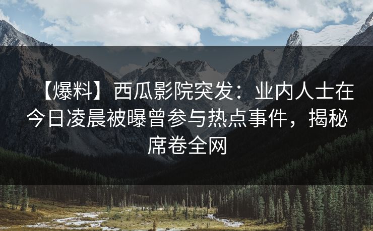 【爆料】西瓜影院突发:业内人士在今日凌晨被曝曾参与热点事件,揭秘席卷全网 【爆料】西瓜影院突发:业内人士在今日凌晨被曝曾参与热点事件,揭秘席卷全网