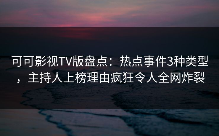 可可影视TV版盘点：热点事件3种类型，主持人上榜理由疯狂令人全网炸裂