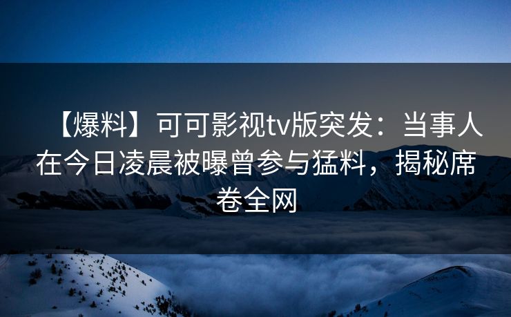 【爆料】可可影视tv版突发：当事人在今日凌晨被曝曾参与猛料，揭秘席卷全网