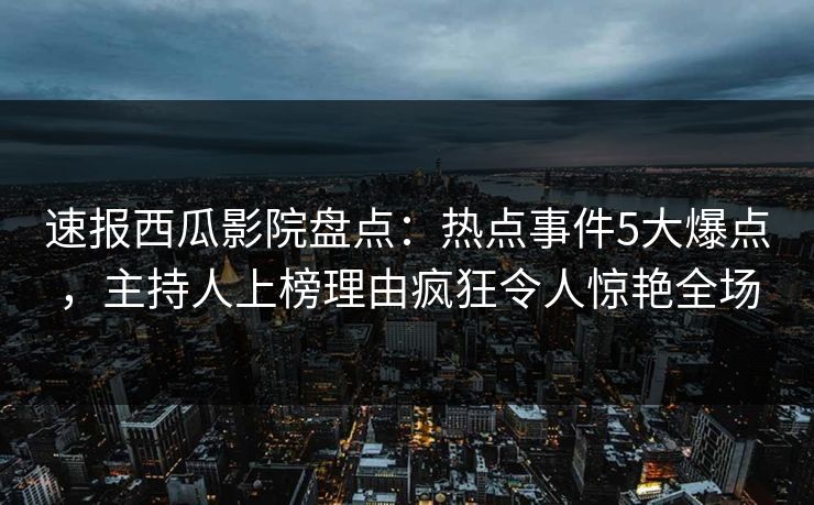 速报西瓜影院盘点：热点事件5大爆点，主持人上榜理由疯狂令人惊艳全场