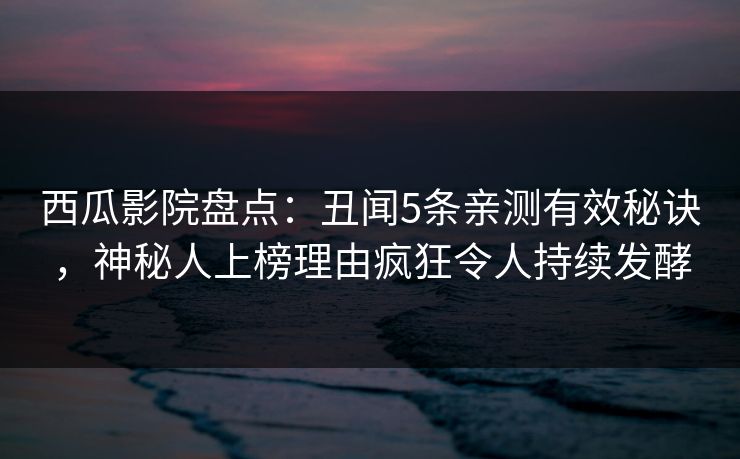 西瓜影院盘点：丑闻5条亲测有效秘诀，神秘人上榜理由疯狂令人持续发酵