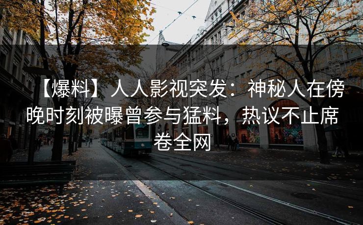 【爆料】人人影视突发：神秘人在傍晚时刻被曝曾参与猛料，热议不止席卷全网