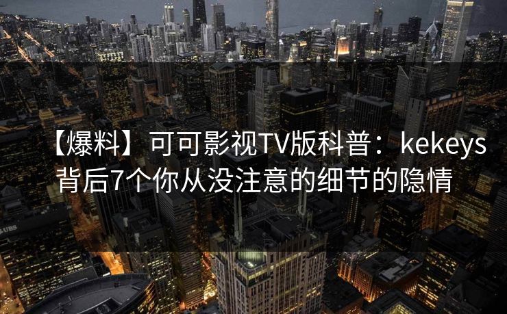 【爆料】可可影视TV版科普：kekeys背后7个你从没注意的细节的隐情