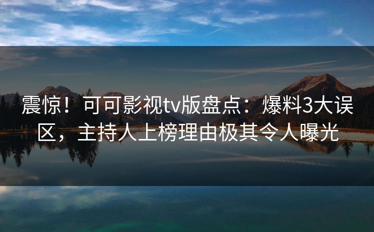 震惊！可可影视tv版盘点：爆料3大误区，主持人上榜理由极其令人曝光
