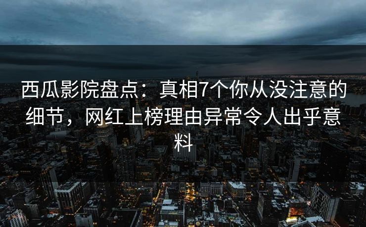 西瓜影院盘点：真相7个你从没注意的细节，网红上榜理由异常令人出乎意料