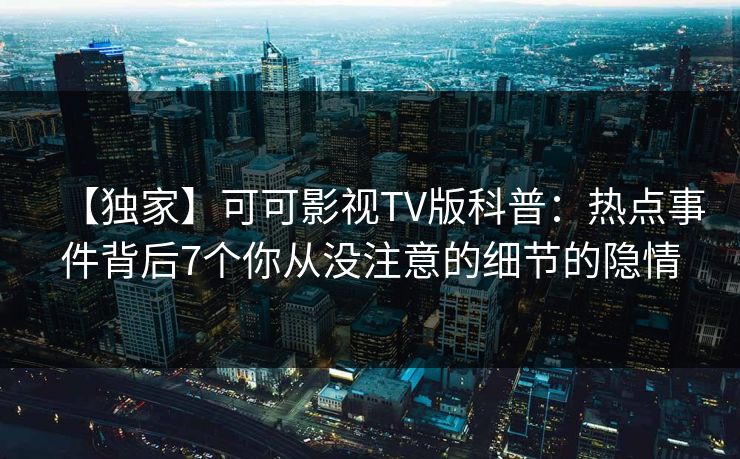 【独家】可可影视TV版科普：热点事件背后7个你从没注意的细节的隐情