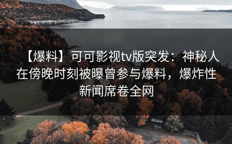 【爆料】可可影视tv版突发：神秘人在傍晚时刻被曝曾参与爆料，爆炸性新闻席卷全网