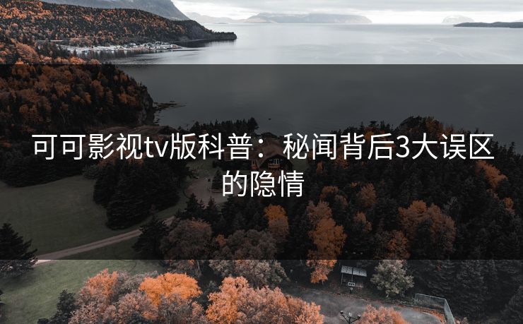 可可影视tv版科普：秘闻背后3大误区的隐情