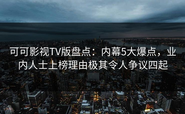 可可影视TV版盘点：内幕5大爆点，业内人士上榜理由极其令人争议四起