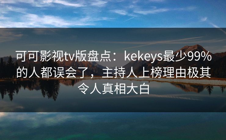可可影视tv版盘点:kekeys最少99%的人都误会了,主持人上榜理由极其令人真相大白 可可影视tv版盘点:kekeys最少99%的人都误会了,主持人上榜理由极其令人真相大白