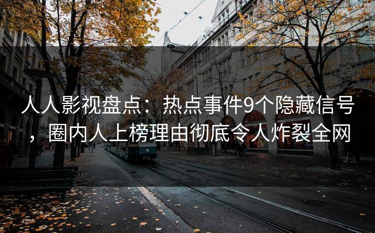 人人影视盘点：热点事件9个隐藏信号，圈内人上榜理由彻底令人炸裂全网