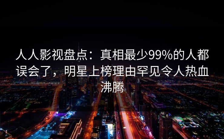 人人影视盘点：真相最少99%的人都误会了，明星上榜理由罕见令人热血沸腾